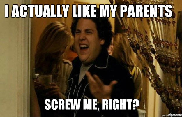 I actually like my parents SCREW ME, RIGHT?  fuck me right