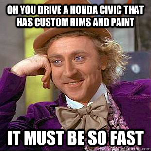 oh you drive a honda civic that has custom rims and paint it must be so fast  Condescending Wonka