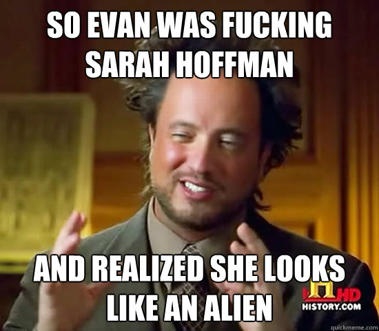 So evan was fucking sarah hoffman and realized she looks like an alien  Ancient Aliens