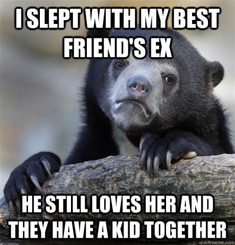 I slept with my best friend's ex He still loves her and they have a kid together - I slept with my best friend's ex He still loves her and they have a kid together  Confession Bear