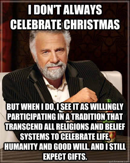 I don't always celebrate christmas But when I do, I see it as willingly participating in a tradition that transcend all religions and belief systems to celebrate life, humanity and good will. And I still expect gifts.   The Most Interesting Man In The World