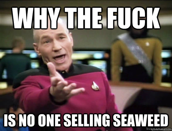 why the fuck is no one selling seaweed  Annoyed Picard HD