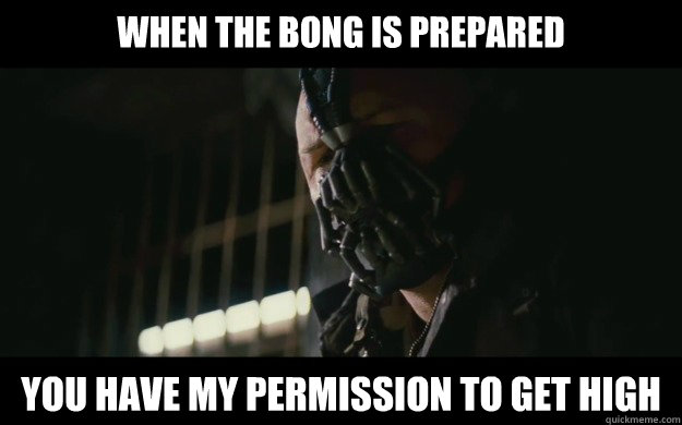 when the bong is prepared YOU have my permission to get high - when the bong is prepared YOU have my permission to get high  Badass Bane