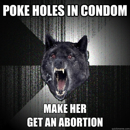 Poke holes in condom Make her 
get an abortion  Insanity Wolf