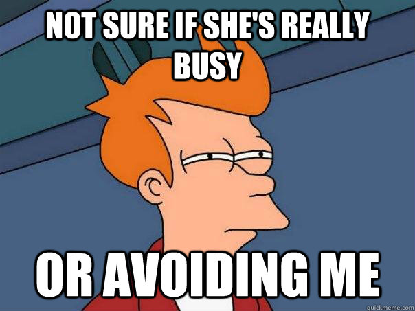 Not sure if she's really busy Or avoiding me - Not sure if she's really busy Or avoiding me  Futurama Fry