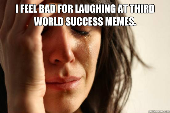 I feel bad for laughing at third world success memes.  First World Problems