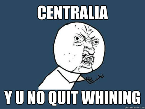 CENTRALIA Y U NO QUIT WHINING  Y U No