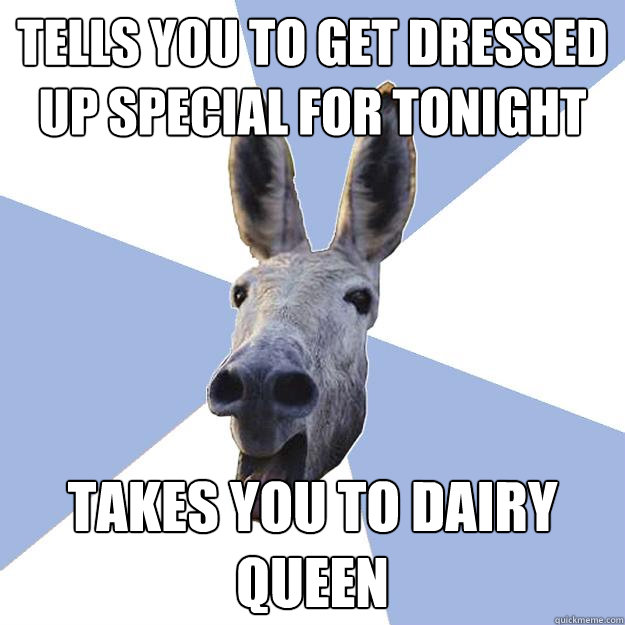 tells you to get dressed up special for tonight takes you to dairy queen  Jackass Boyfriend