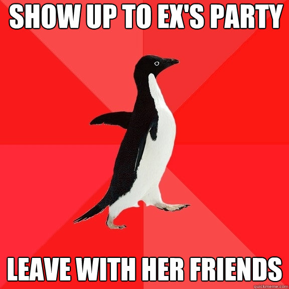 Show up to ex's party leave with her friends  Socially Awesome Penguin