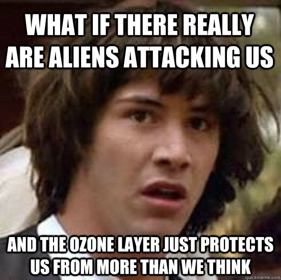 what if there really are aliens attacking us and the ozone layer just protects us from more than we think  conspiracy keanu