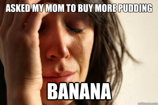 Asked my mom to buy more pudding Banana - Asked my mom to buy more pudding Banana  First World Problems