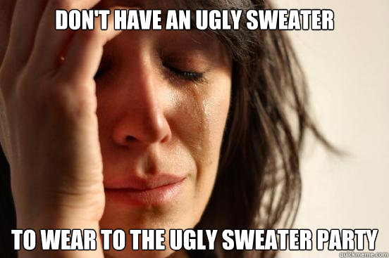 Don't have an ugly sweater to wear to the ugly sweater party - Don't have an ugly sweater to wear to the ugly sweater party  First World Problems