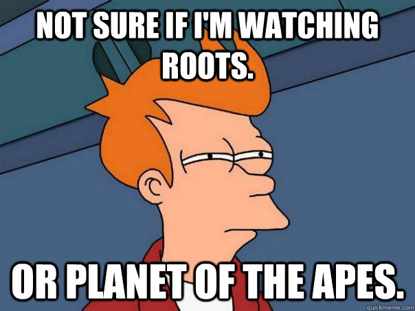 Not sure if I'm watching roots. Or planet of the apes.  - Not sure if I'm watching roots. Or planet of the apes.   Futurama Fry