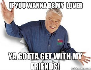 If you wanna be my  lover Ya gotta get with my friends!   Obvious John Madden