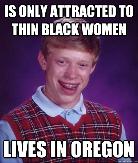 Is only attracted to thin black women Lives in oregon  Bad Luck Brian