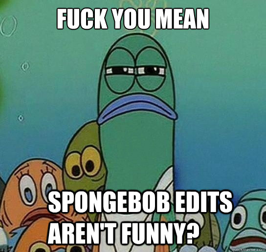 Fuck you mean

 Spongebob edits aren't funny?  Serious fish SpongeBob