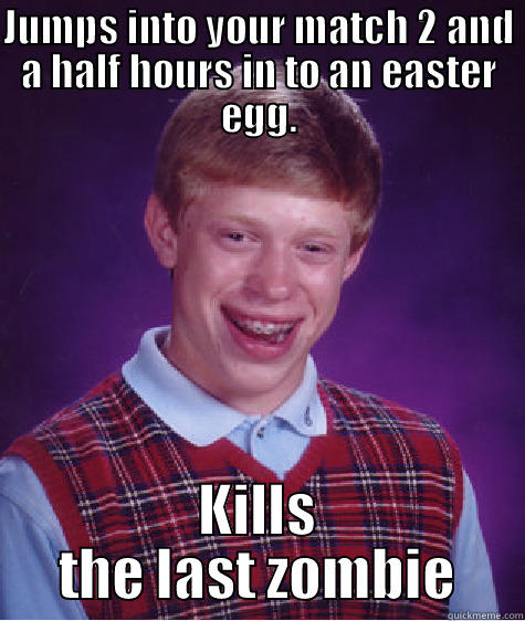 Zombie Bomb - JUMPS INTO YOUR MATCH 2 AND A HALF HOURS IN TO AN EASTER EGG. KILLS THE LAST ZOMBIE Bad Luck Brian