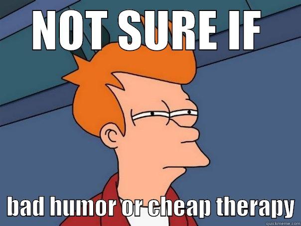 NOT SURE IF   BAD HUMOR OR CHEAP THERAPY Futurama Fry