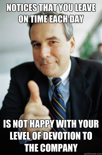 notices that you leave on time each day is not happy with your level of devotion to the company - notices that you leave on time each day is not happy with your level of devotion to the company  Good Guy Boss