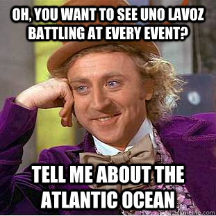 Oh, you want to see uno lavoz battling at every event? tell me about the atlantic ocean - Oh, you want to see uno lavoz battling at every event? tell me about the atlantic ocean  Condescending Wonka