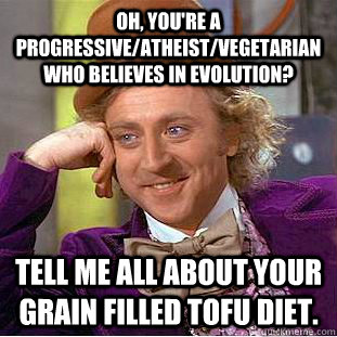 Oh, you're a progressive/atheist/vegetarian who believes in evolution? Tell me all about your grain filled tofu diet.  Condescending Wonka