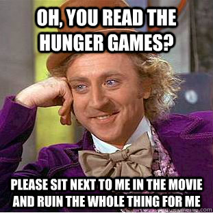 Oh, you read The Hunger Games? Please sit next to me in the movie and ruin the whole thing for me - Oh, you read The Hunger Games? Please sit next to me in the movie and ruin the whole thing for me  Condescending Wonka