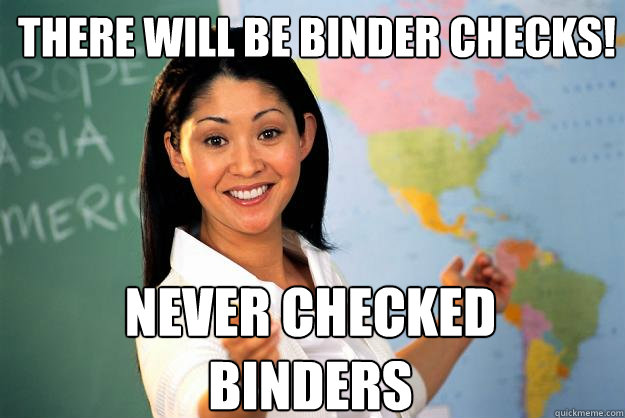 There will be binder checks! Never checked binders  Unhelpful High School Teacher