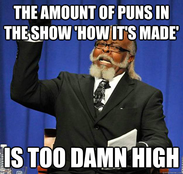 The amount of puns in the show 'How it's made' Is too damn high  Jimmy McMillan