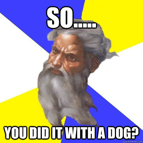 So..... You did it with a dog? - So..... You did it with a dog?  Advice God