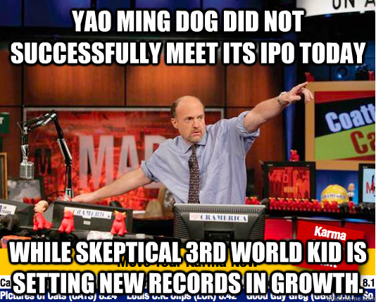 yao ming dog did not successfully meet its ipo today while skeptical 3rd world kid is setting new records in growth. - yao ming dog did not successfully meet its ipo today while skeptical 3rd world kid is setting new records in growth.  Mad Karma with Jim Cramer