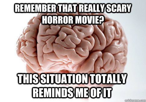 Remember that really scary horror movie? This situation totally reminds me of it   Scumbag Brain