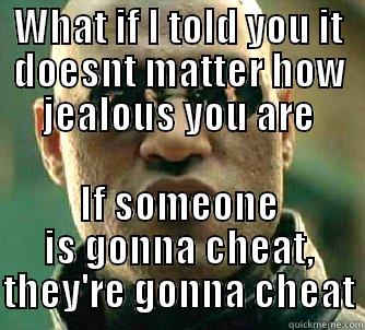 WHAT IF I TOLD YOU IT DOESNT MATTER HOW JEALOUS YOU ARE IF SOMEONE IS GONNA CHEAT, THEY'RE GONNA CHEAT Matrix Morpheus