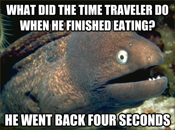 What did the time traveler do when he finished eating? He went back four seconds  Bad Joke Eel