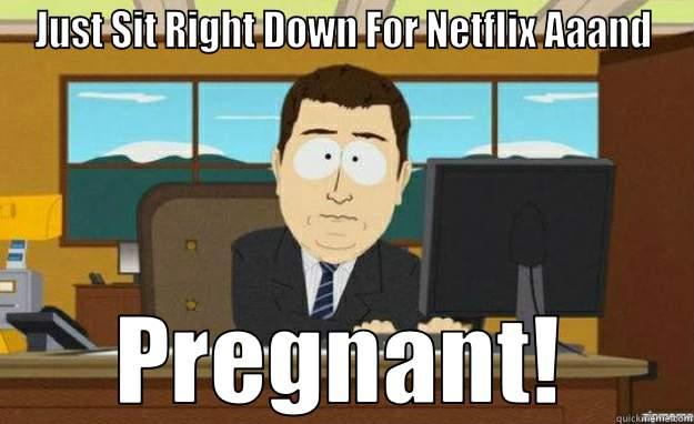 JUST SIT RIGHT DOWN FOR NETFLIX AAAND PREGNANT! aaaand its gone