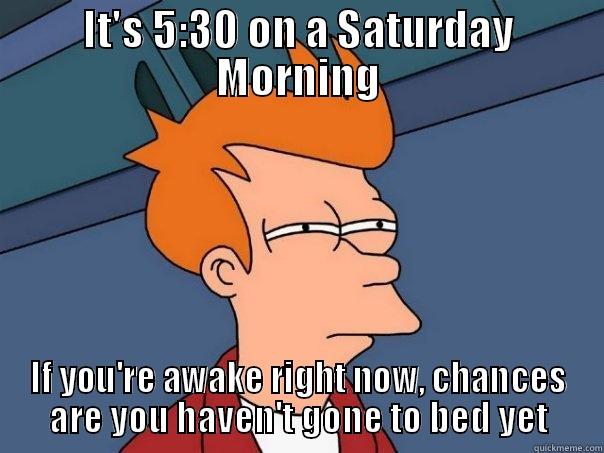 IT'S 5:30 ON A SATURDAY MORNING IF YOU'RE AWAKE RIGHT NOW, CHANCES ARE YOU HAVEN'T GONE TO BED YET Futurama Fry