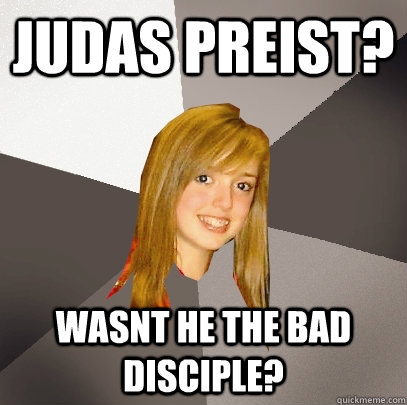 Judas Preist? Wasnt he the bad disciple?  Musically Oblivious 8th Grader