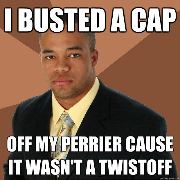 I busted a cap Off my perrier cause it wasn't a twistoff  Successful Black Man