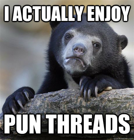 I actually enjoy pun threads - I actually enjoy pun threads  Confession Bear