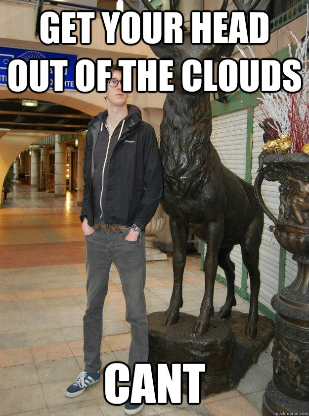 Get your head out of the clouds cant - Get your head out of the clouds cant  Really Tall Redditor