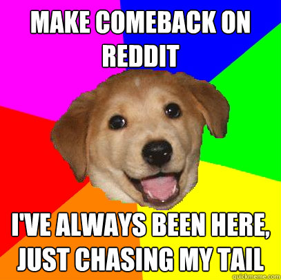 make comeback on reddit I've always been here, just chasing my tail  Advice Dog