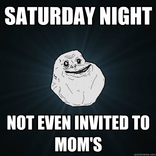 Saturday night Not even invited to mom's - Saturday night Not even invited to mom's  Forever Alone