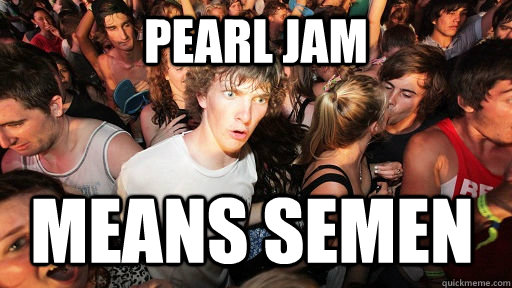 pearl jam means semen - pearl jam means semen  Sudden Clarity Clarence