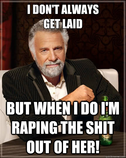 I don't always 
get laid but when I do I'm raping the shit out of her!  The Most Interesting Man In The World