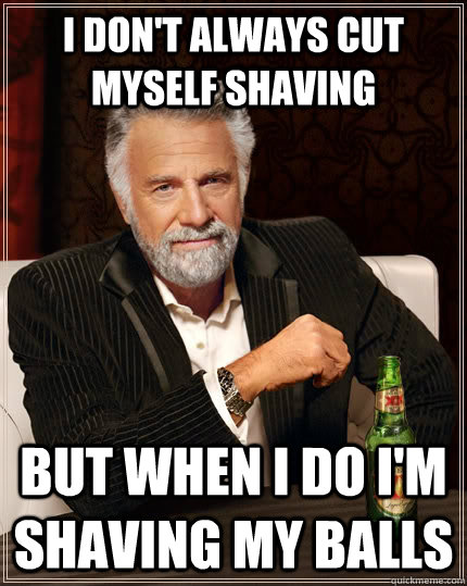 I don't always cut myself shaving but when I do I'm shaving my balls  The Most Interesting Man In The World