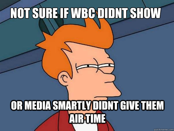 not sure if wbc didnt show or media smartly didnt give them air time  Futurama Fry