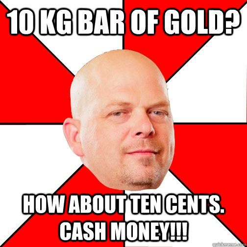 10 kg bar of gold? How about ten cents. CASH MONEY!!!  Pawn Star