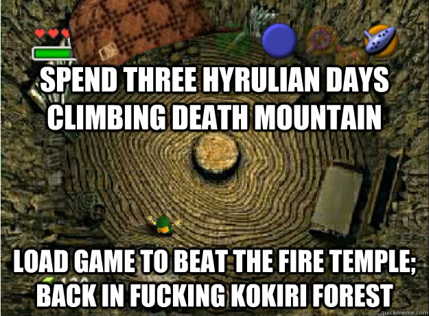 Spend three hyrulian days climbing death mountain load game to beat the fire temple; back in fucking Kokiri forest  Scumbag Ocarina of Time