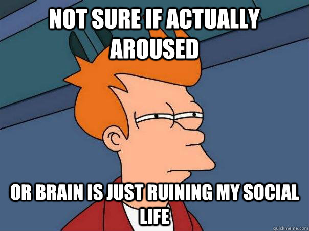 Not sure if Actually Aroused or brain is just ruining my social life  Futurama Fry