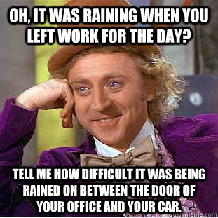 Oh, it was raining when you left work for the day? Tell me how difficult it was being rained on between the door of your office and your car. - Oh, it was raining when you left work for the day? Tell me how difficult it was being rained on between the door of your office and your car.  Condescending Wonka