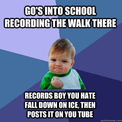 go's into school recording the walk there records boy you hate fall down on ice, then posts it on you tube - go's into school recording the walk there records boy you hate fall down on ice, then posts it on you tube  Success Kid